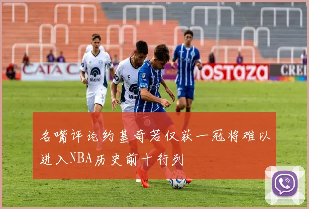 名嘴评论约基奇若仅获一冠将难以进入NBA历史前十行列