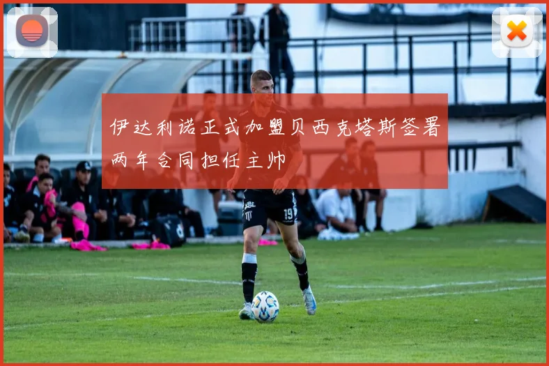 伊达利诺正式加盟贝西克塔斯签署两年合同担任主帅