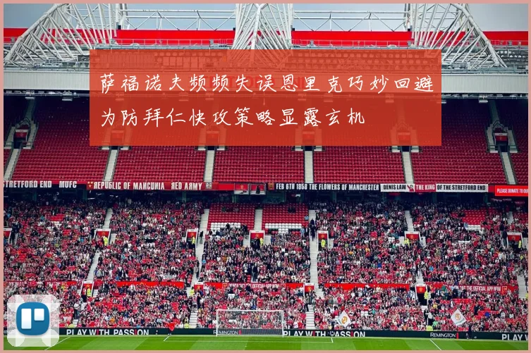 萨福诺夫频频失误恩里克巧妙回避为防拜仁快攻策略显露玄机