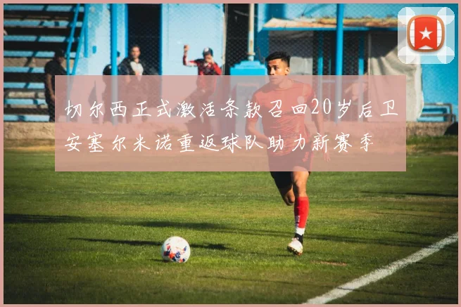 切尔西正式激活条款召回20岁后卫安塞尔米诺重返球队助力新赛季