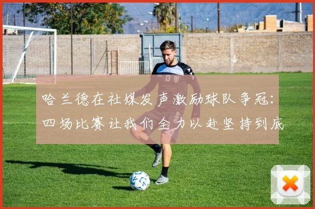 哈兰德在社媒发声激励球队争冠：四场比赛让我们全力以赴坚持到底