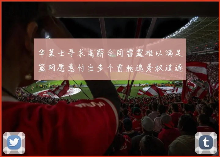 华莱士寻求高薪合同雷霆难以满足篮网愿意付出多个首轮选秀权追逐