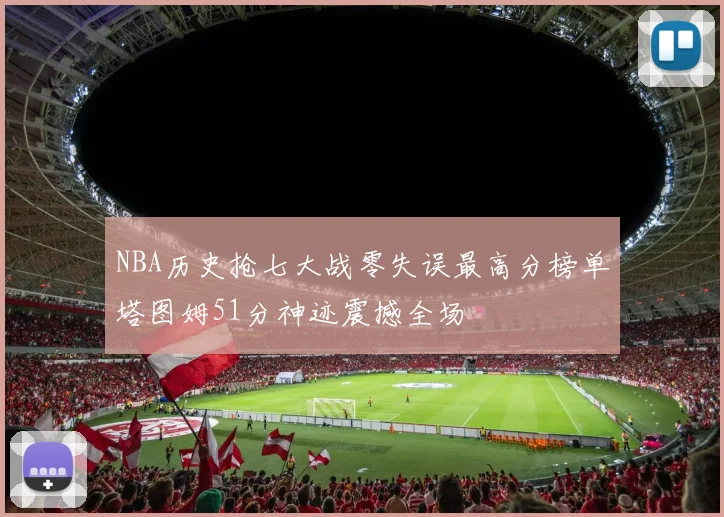 NBA历史抢七大战零失误最高分榜单塔图姆51分神迹震撼全场
