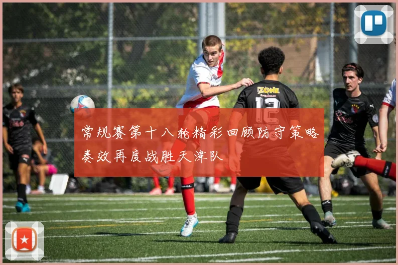 常规赛第十八轮精彩回顾防守策略奏效再度战胜天津队