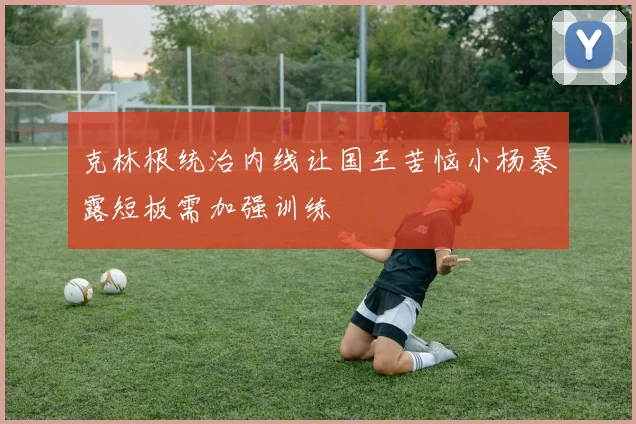 克林根统治内线让国王苦恼小杨暴露短板需加强训练