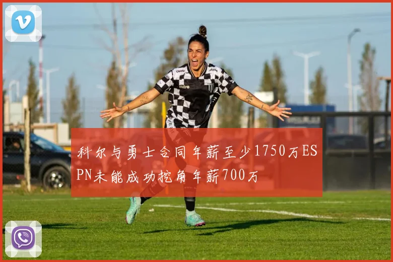 科尔与勇士合同年薪至少1750万ESPN未能成功挖角年薪700万