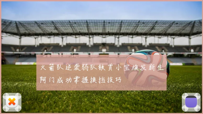火箭队逆袭弱队铁贾小宝焕发新生阿门成功掌握换挡技巧