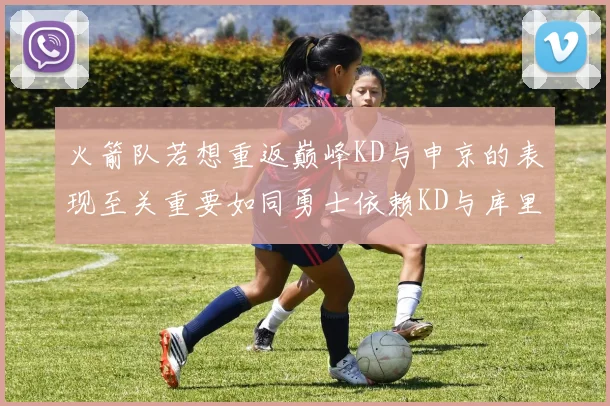 火箭队若想重返巅峰KD与申京的表现至关重要如同勇士依赖KD与库里