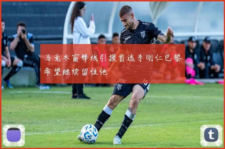 马竞冬窗锋线引援首选李刚仁巴黎希望继续留住他