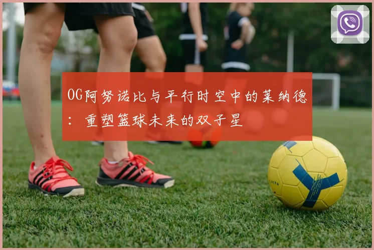 OG阿努诺比与平行时空中的莱纳德：重塑篮球未来的双子星