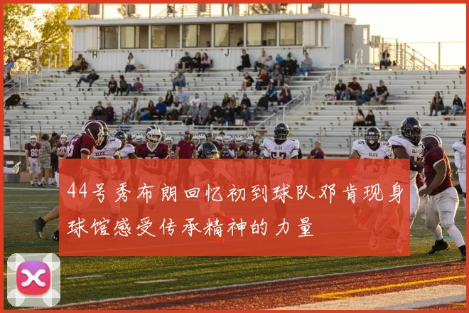 44号秀布朗回忆初到球队邓肯现身球馆感受传承精神的力量