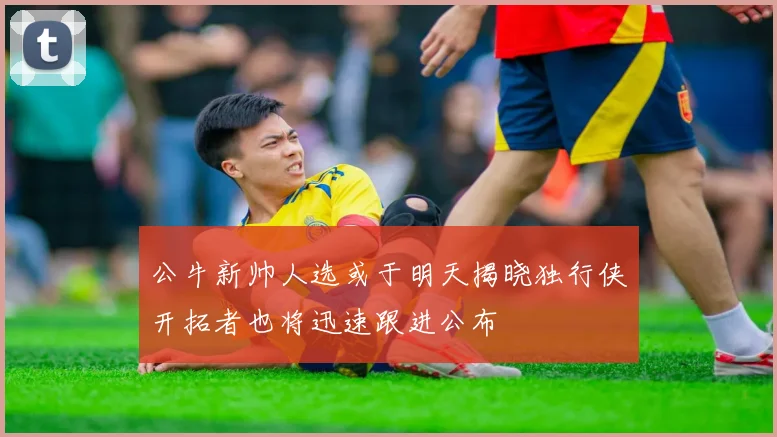 公牛新帅人选或于明天揭晓独行侠开拓者也将迅速跟进公布