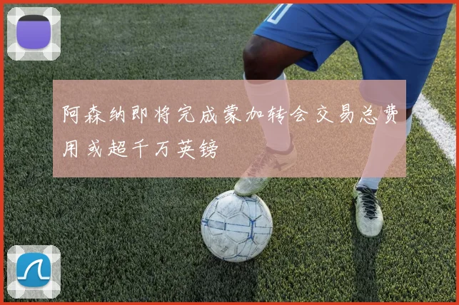 阿森纳即将完成蒙加转会交易总费用或超千万英镑