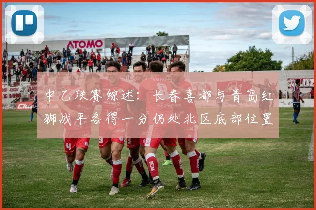 中乙联赛综述：长春喜都与青岛红狮战平各得一分仍处北区底部位置