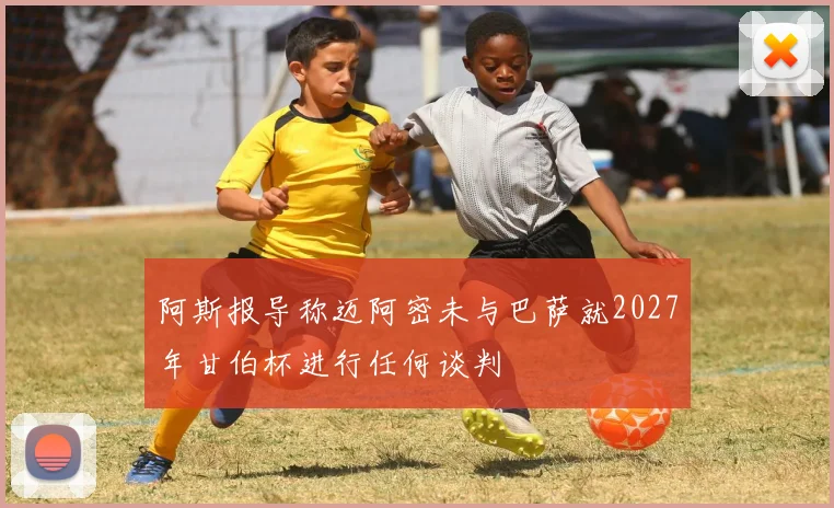 阿斯报导称迈阿密未与巴萨就2027年甘伯杯进行任何谈判