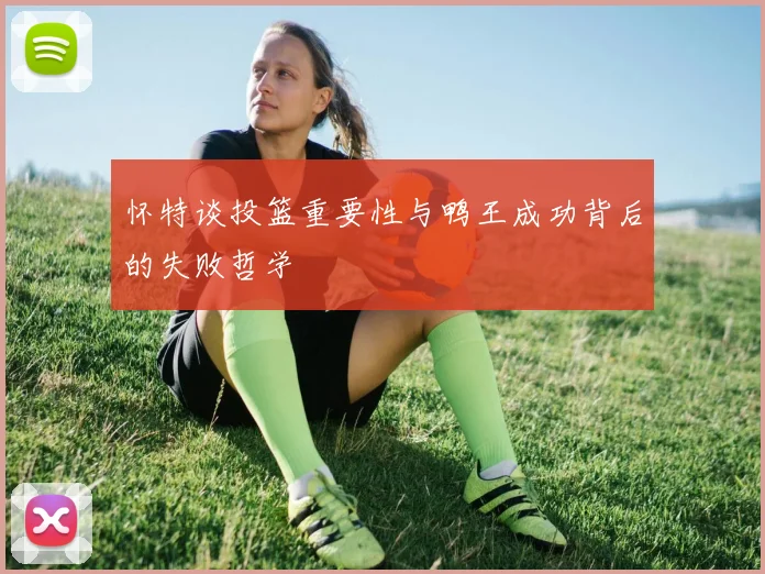 怀特谈投篮重要性与鸭王成功背后的失败哲学