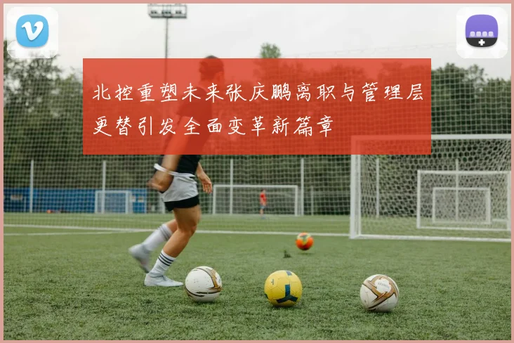 北控重塑未来张庆鹏离职与管理层更替引发全面变革新篇章