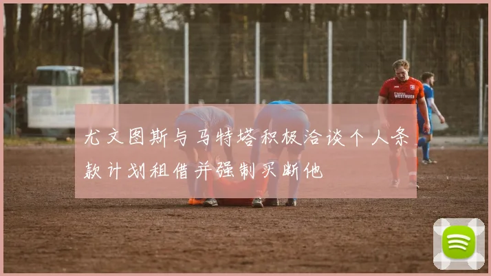 尤文图斯与马特塔积极洽谈个人条款计划租借并强制买断他