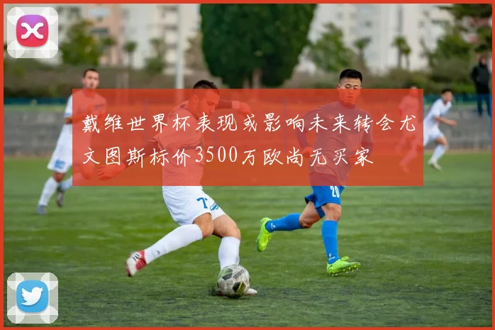 戴维世界杯表现或影响未来转会尤文图斯标价3500万欧尚无买家
