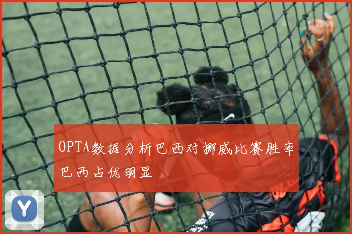 OPTA数据分析巴西对挪威比赛胜率巴西占优明显