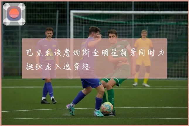 巴克利谈詹姆斯全明星前景同时力挺狄龙入选资格