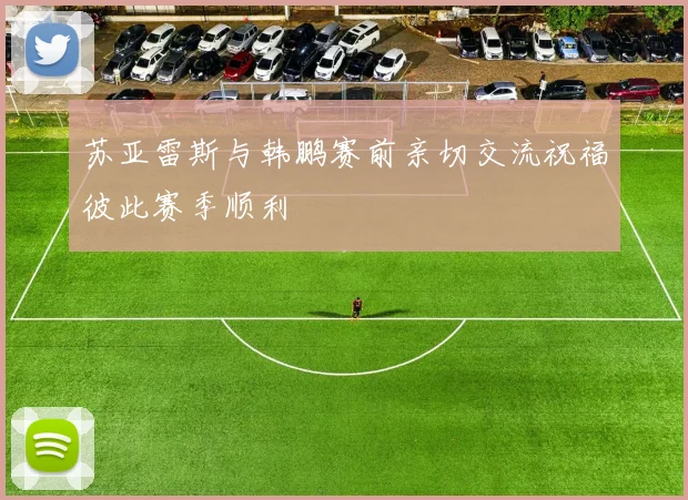 苏亚雷斯与韩鹏赛前亲切交流祝福彼此赛季顺利