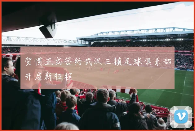贺惯正式签约武汉三镇足球俱乐部开启新征程
